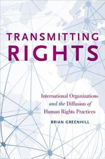 Transmitting Rights: International Organizations and the Diffusion of Human Rights Practices by Brian Greenhill