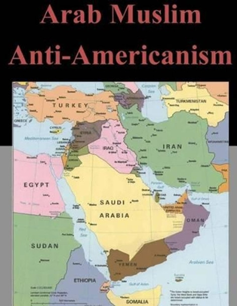 Arab Muslim Anti-Americanism by U S Army Command and General Staff Coll 9781500752958