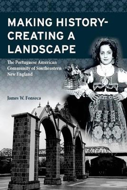 Making History; Creating a Landscape: The Portuguese American Community of Southeastern New England by James W Fonseca 9781722258467