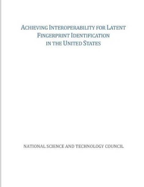 Achieving Interoperability for Latent Fingerprint Identification in the United States by National Science and Technology Council 9781507746882