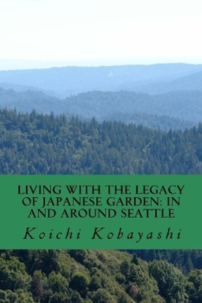 Living with the Legacy of Japanese Garden: In and around Seattle: Review and Aspiration by Koichi Kobayashi 9781727394399