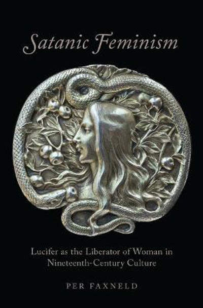 Satanic Feminism: Lucifer as the Liberator of Woman in Nineteenth-Century Culture by Per Faxneld