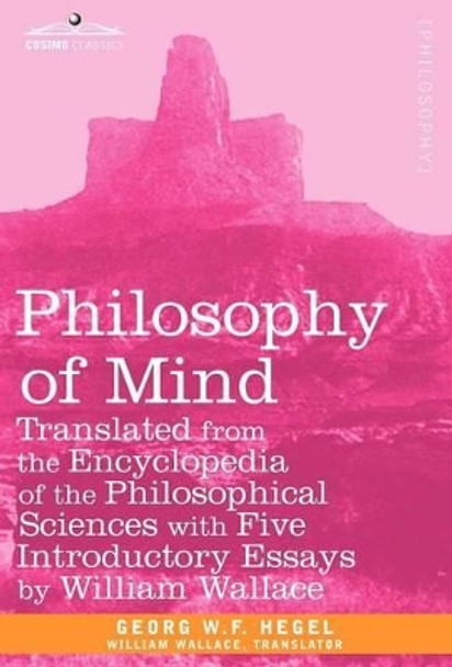 Philosophy of Mind: Translated from the Encyclopedia of the Philosophical Sciences with Five Introductory Essays by William Wallace by Georg H W Hegel 9781605203874