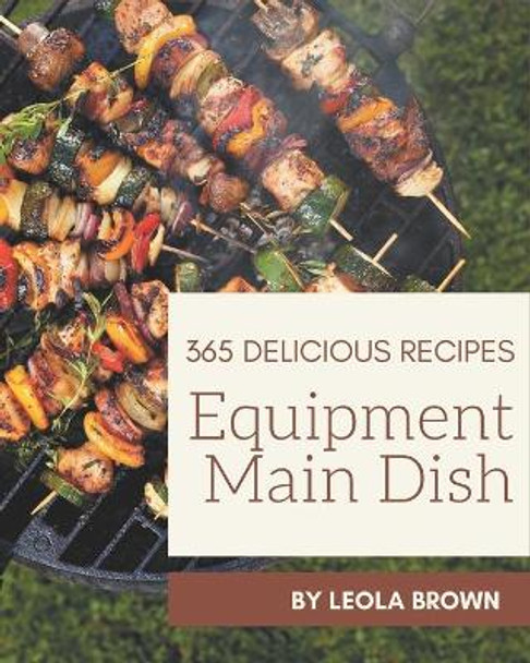 365 Delicious Equipment Main Dish Recipes: The Best Equipment Main Dish Cookbook that Delights Your Taste Buds by Leola Brown 9798675114139