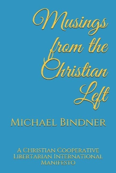 Musings from the Christian Left: A Christian Cooperative Libertarian International Manifesto by Michael Gerard Bindner 9781980928980