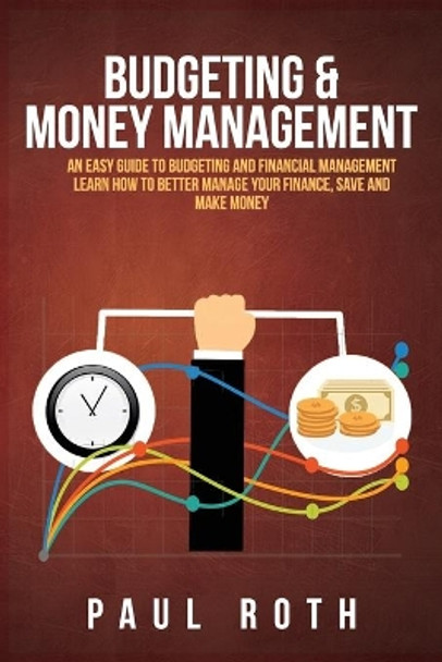 Budgeting and Money Management: An Easy Guide to Budgeting and Financial Management Learn How to Better Manage Your Finance, Save and Make Money by Paul Roth 9798614155544