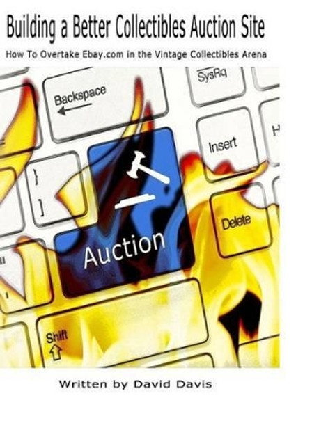 Building A Better Collectibles Auction Site: How to Overtake Ebay.com in the Vintage Collectibles Arena by David Davis 9781537515915