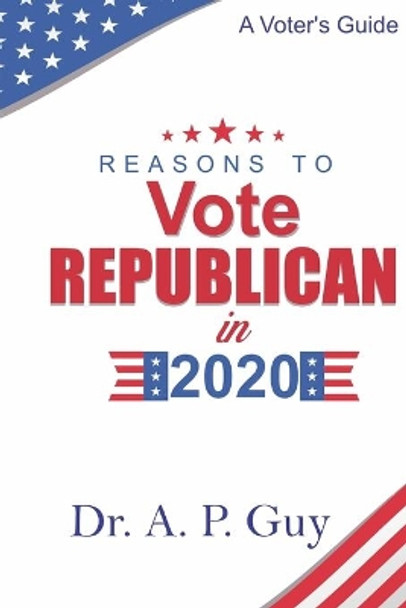 Reasons to Vote Republican in 2020: A Voter's Guide by A P Guy 9798602407587