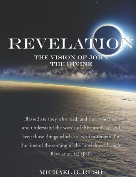 Revelation - The Vision of John the Divine: A detailed analysis of the beloved apostle's vision of the latter days and pending millennial reign of the Lord Jesus Christ upon the earth by Michael B Rush 9798633532203