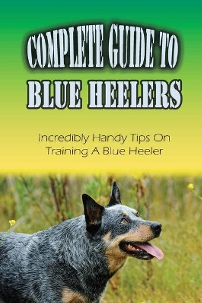 Complete Guide To Blue Heelers: Incredibly Handy Tips On Training A Blue Heeler: Blue Heeler Training Secrets by Lance Fellhauer 9798452283164