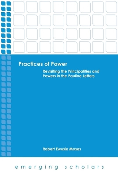 Practices of Power: Revisiting the Principalities and Powers in the Pauline Letters by Robert Ewusie Moses 9781451476644