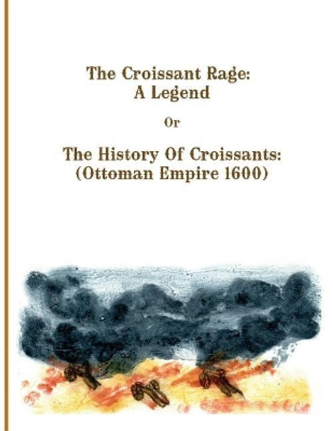 The Croissant Rage: A Legend: The History of Croissants: ( Ottoman Empire 1600) by Anita T Feld 9781534908413