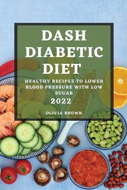 Dash Diabetic Diet 2022: Healthy Recipes to Lower Blood Pressure with Low Sugar by Olivia Brown 9781804508190