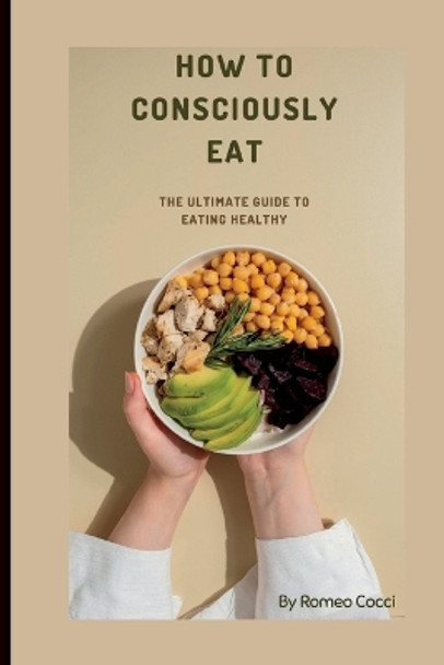 How to Consciously Eat: The Ultimate Guide on Eating Healthy by Romeo Cocci 9798357129291