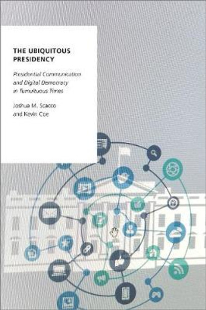 The Ubiquitous Presidency: Presidential Communication and Digital Democracy in Tumultuous Times by Joshua M Scacco