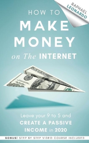 How to Make Money on the Internet: Leave Your 9 to 5 Job and Create a Passive Income in 2020 by Raphael Leonardo 9781989120637