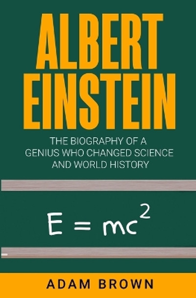 Albert Einstein: The Biography of a Genius Who Changed Science and World History by Adam Brown 9781999220280