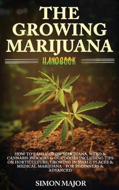 The Growing Marijuana Handbook: : How To Easily Grow Marijuana, Weed & Cannabis Indoors & Outdoors Including Tips On Horticulture, Growing In Small Places & Medical Marijuana - For Beginners & Advanced by Simon Major 9781916181281