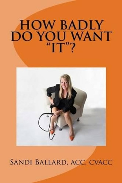 How Badly Do You Want &quot;it&quot;?: &quot;it&quot; Is the Achievement of Anything and Everything You Have Ever Wanted. What Is Your &quot;it&quot;? by Sandi Ballard Acc 9781537639260