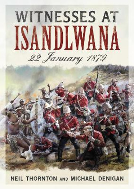 Witnesses at Isandlwana: 22 January 1879 by Neil Thornton