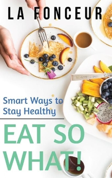 Eat So What! Smart Ways to Stay Healthy (Revised and Updated) by La Fonceur 9781006532597