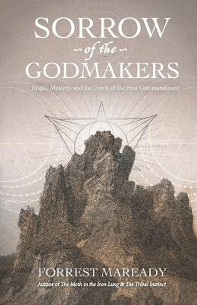 Sorrow of the Godmakers: Magic, Mystery, and the Death of the First Commandment by Forrest Maready 9798846109476