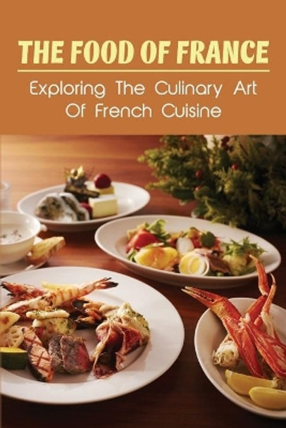 The Food Of France: Exploring The Culinary Art Of French Cuisine: French Edible History by Tiffanie Latus 9798532837515