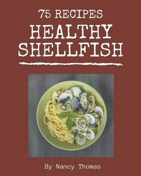 75 Healthy Shellfish Recipes: More Than a Healthy Shellfish Cookbook by Nancy Thomas 9798576299737