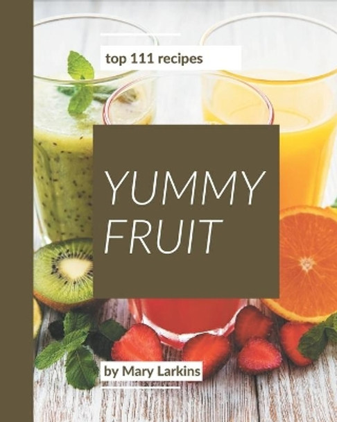 Top 111 Yummy Fruit Recipes: A Must-have Yummy Fruit Cookbook for Everyone by Mary Larkins 9798689587295