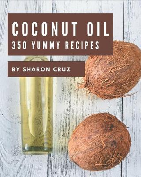 350 Yummy Coconut Oil Recipes: A Yummy Coconut Oil Cookbook You Will Love by Sharon Cruz 9798689794044