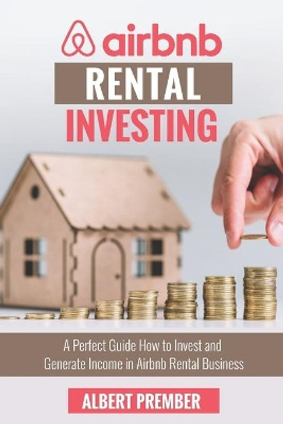 Airbnb RENTAL INVESTING: A perfect guide how to invest and generate income in Airbnb Rental Business by Albert Prember 9798632359849