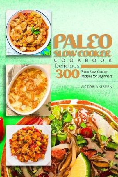 Paleo Slow Cooker Cookbook - Delicious 300 Paleo Slow Cooker Recipes for Beginners by Victoria Green 9798645818005