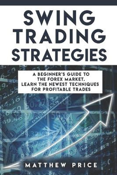 Swing Trading Strategies: A Beginner's Guide To The Forex Market. Learn The Newest Techniques For Profitable Trades by Matthew Price 9798615071386