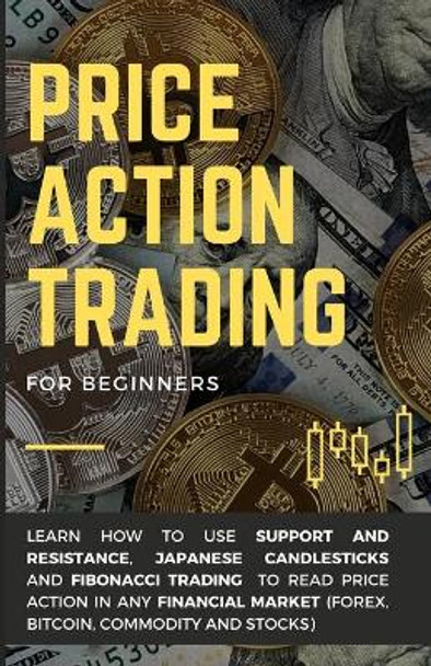 Price Action Trading for Beginners: Learn how to use Support and Resistance, Japanese Candlesticks and Fibonacci Trading to read price action in any financial market (Forex, Bitcoin, Commodity, Stock) by Alessandro Righetti 9798695254730