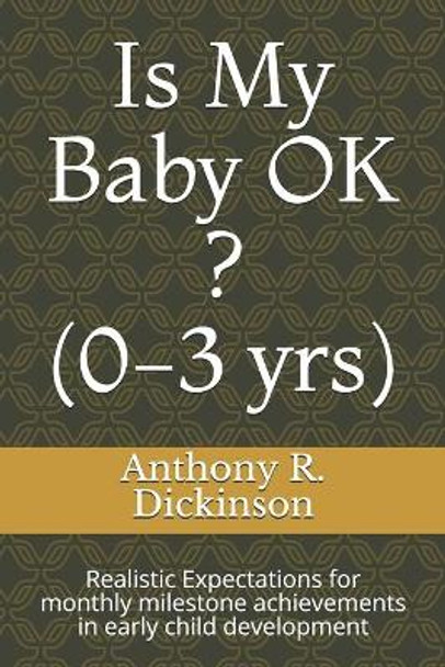 Is My Baby OK ? (0-3 yrs): Realistic Expectations for monthly milestone achievements in early child development by Anthony R Dickinson 9798696931005