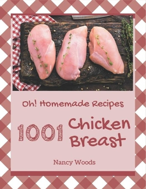 Oh! 1001 Homemade Chicken Breast Recipes: Unlocking Appetizing Recipes in The Best Homemade Chicken Breast Cookbook! by Nancy Woods 9798697124772