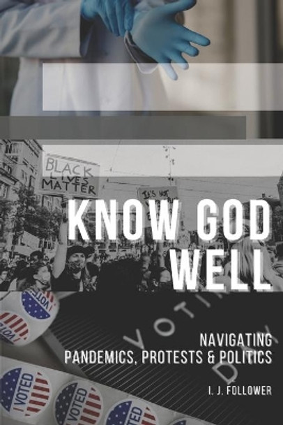 Know God Well: Navigating Pandemics, Protests & Politics by I J Follower 9798699613007