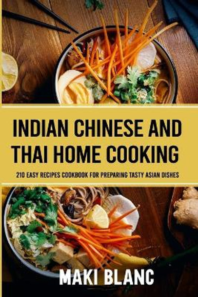 Indian Chinese And Thai Home Cooking: 210 Easy Recipes Cookbook For Preparing Tasty Asian Dishes by Maki Blanc 9798721838835