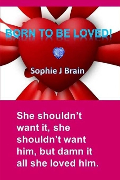 Born To Be Loved: &quot;She shouldn't want it, she shouldn't want him, but damn it all she loved him.&quot; by Sophie J Brain 9781976141515