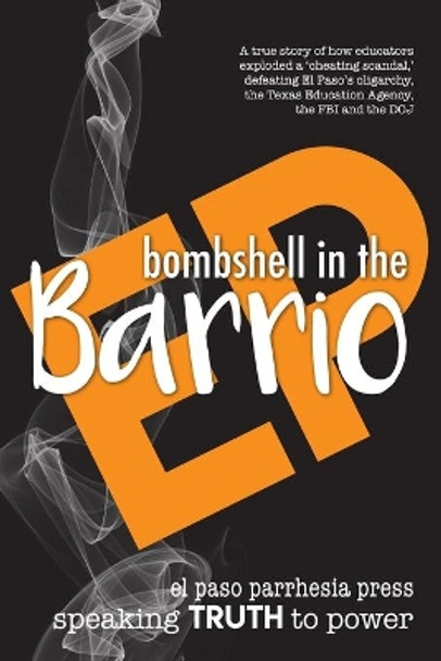 Bombshell in the Barrio: How educators exploded a &quot;cheating scandal&quot; and defeated the FBI, DOJ, the Texas Education Agency and El Paso's oligarchy by El Paso Parrhesia Press 9798654016867