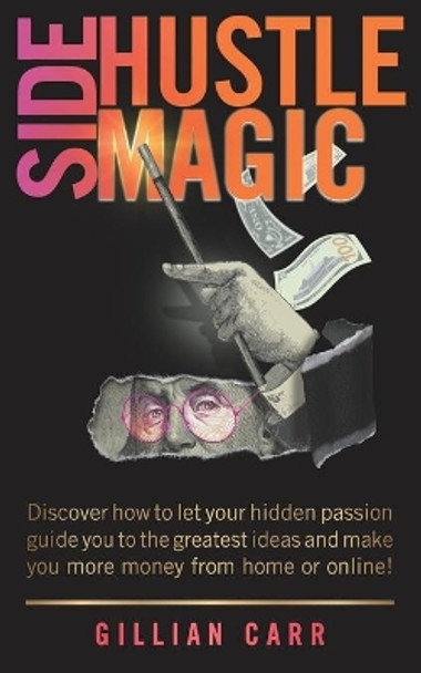 Side Hustle Magic: Discover how to let your hidden passion guide you to the greatest ideas and make you more money from home or online! by Gillian Carr 9798678079367