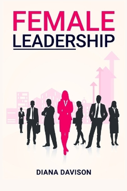 Female Leadership: Find your way through the Pitfalls of Contemporary Life and Emerge as a Strong, Self-Assured Leader (2022 Guide for Beginners) by Diana Davison 9783986539542