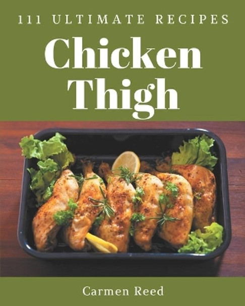 111 Ultimate Chicken Thigh Recipes: Best Chicken Thigh Cookbook for Dummies by Carmen Reed 9798574189399