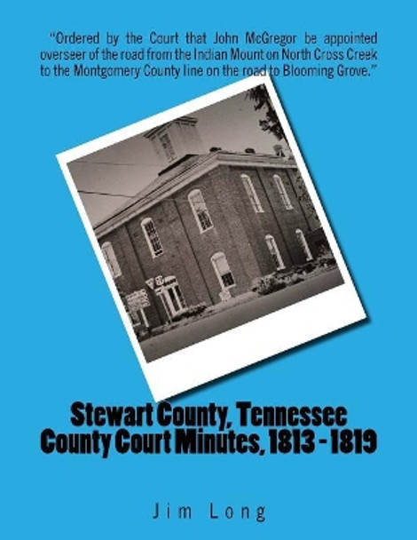 Stewart County, Tennessee County Court Minutes, 1813 - 1819 by Jim Long 9781985844582