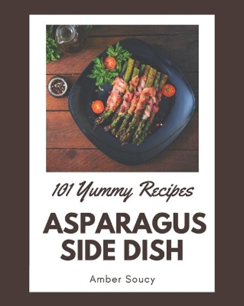 101 Yummy Asparagus Side Dish Recipes: Best Yummy Asparagus Side Dish Cookbook for Dummies by Amber Soucy 9798679473348