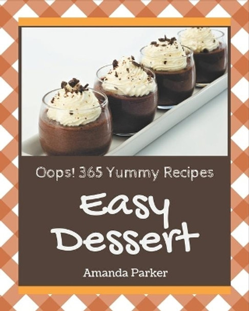 Oops! 365 Yummy Easy Dessert Recipes: A Yummy Easy Dessert Cookbook Everyone Loves! by Amanda Parker 9798684354915