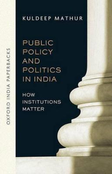 Public Policy and Politics in India (OIP): How Institutions Matter by Kuldeep Mathur