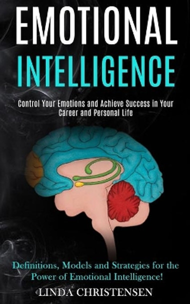 Emotional Intelligence: Control Your Emotions and Achieve Success in Your Career and Personal Life (Definitions, Models and Strategies for the Power of Emotional Intelligence!) by Linda Christensen 9781989965290