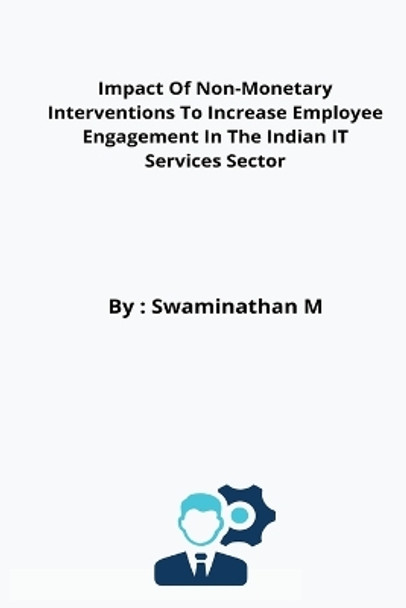 Impact Of Non-Monetary Interventions To Increase Employee Engagement In The Indian IT Services Sector by Swaminathan M 9782310469227