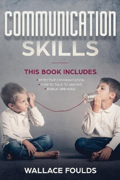 Communication Skills: This Book Includes: (1) Effective Communication (2) How to Talk to Anyone (3) Public Speaking by Wallace Foulds 9781987430769